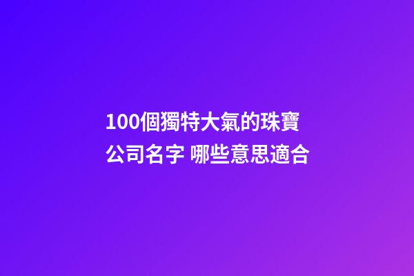 100個獨特大氣的珠寶公司名字 哪些意思適合